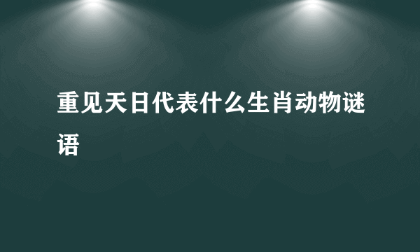 重见天日代表什么生肖动物谜语