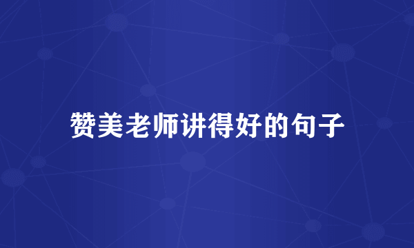 赞美老师讲得好的句子