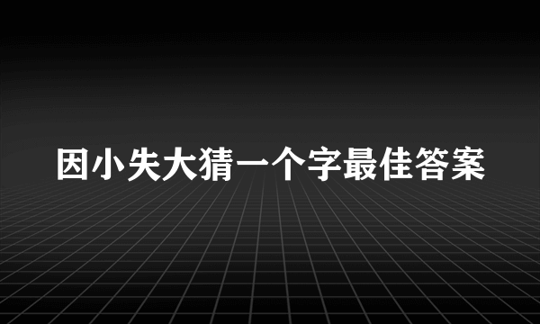 因小失大猜一个字最佳答案