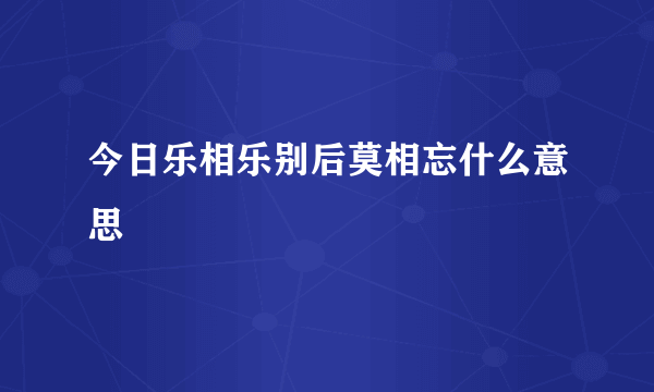 今日乐相乐别后莫相忘什么意思