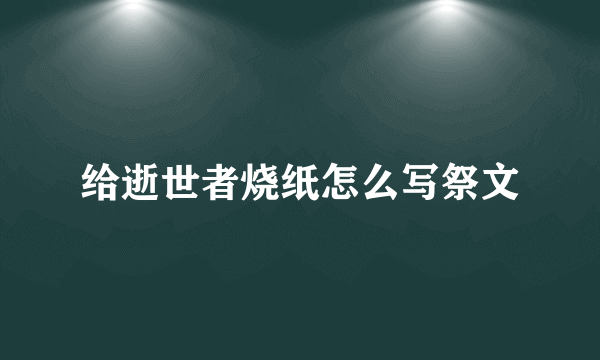 给逝世者烧纸怎么写祭文