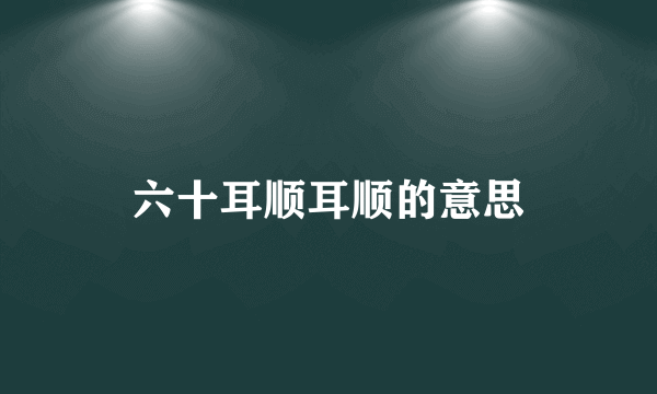 六十耳顺耳顺的意思