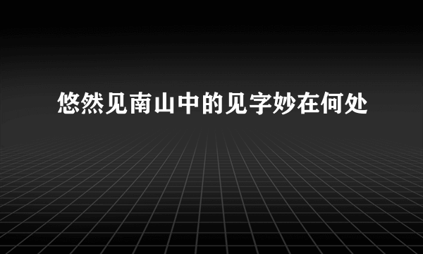 悠然见南山中的见字妙在何处