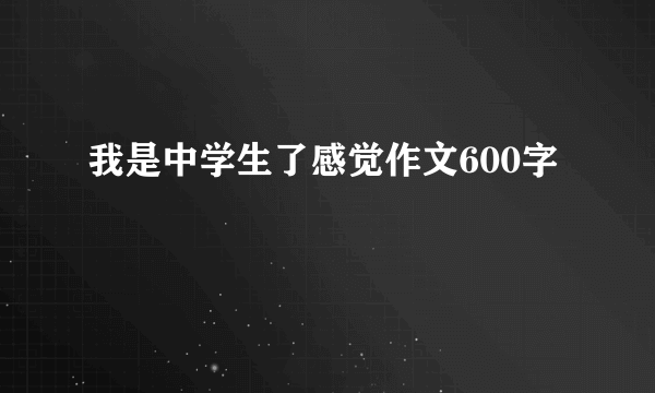我是中学生了感觉作文600字