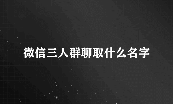 微信三人群聊取什么名字
