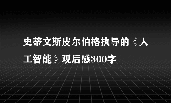 史蒂文斯皮尔伯格执导的《人工智能》观后感300字