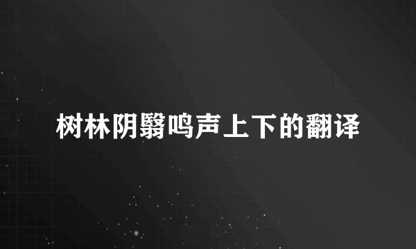 树林阴翳鸣声上下的翻译