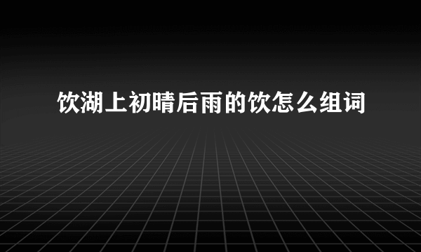 饮湖上初晴后雨的饮怎么组词