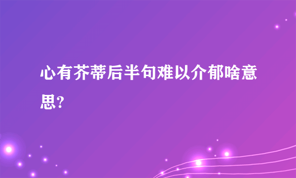 心有芥蒂后半句难以介郁啥意思?