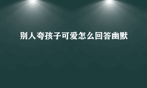 别人夸孩子可爱怎么回答幽默