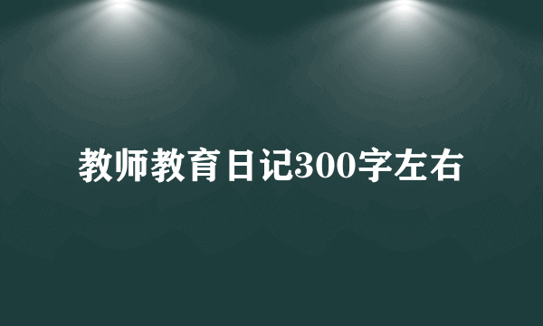 教师教育日记300字左右