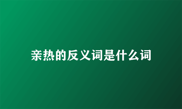 亲热的反义词是什么词