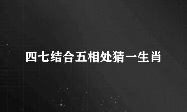 四七结合五相处猜一生肖