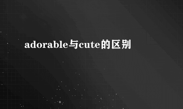 adorable与cute的区别