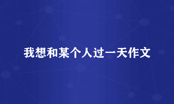 我想和某个人过一天作文