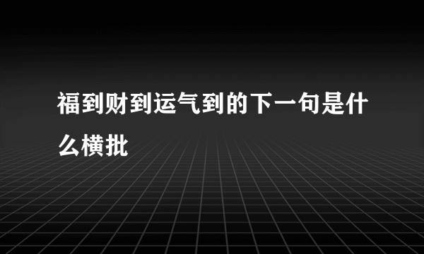 福到财到运气到的下一句是什么横批