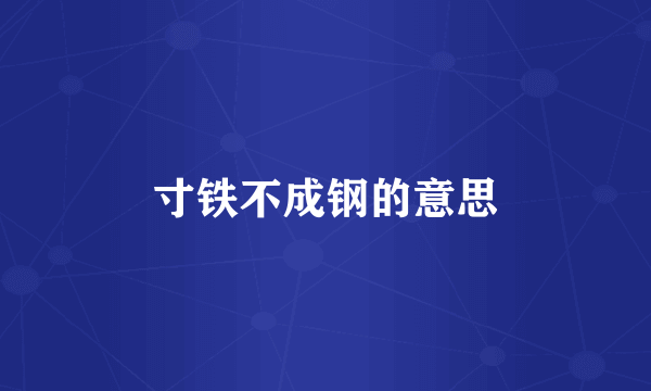 寸铁不成钢的意思