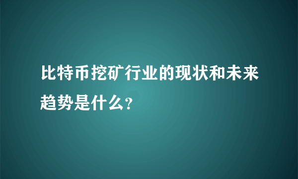 比特币挖矿行业的现状和未来趋势是什么？