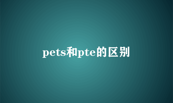 pets和pte的区别