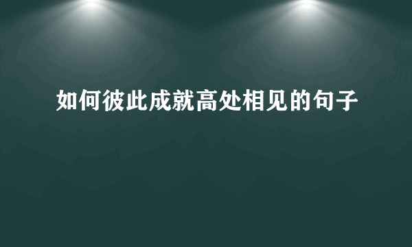 如何彼此成就高处相见的句子