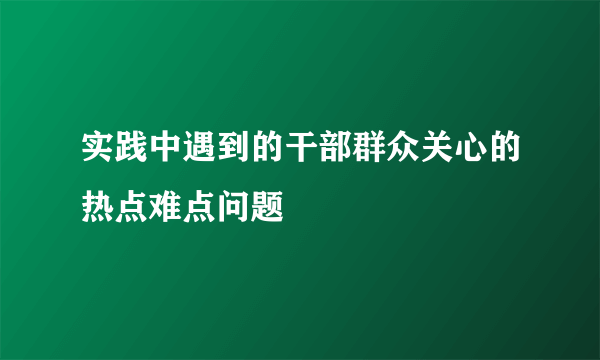 实践中遇到的干部群众关心的热点难点问题