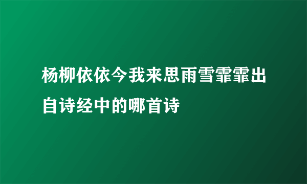 杨柳依依今我来思雨雪霏霏出自诗经中的哪首诗