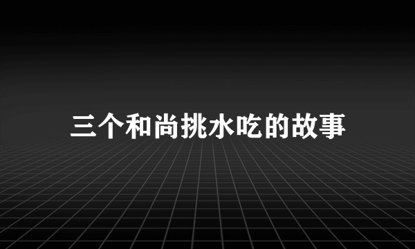 三个和尚挑水吃的故事