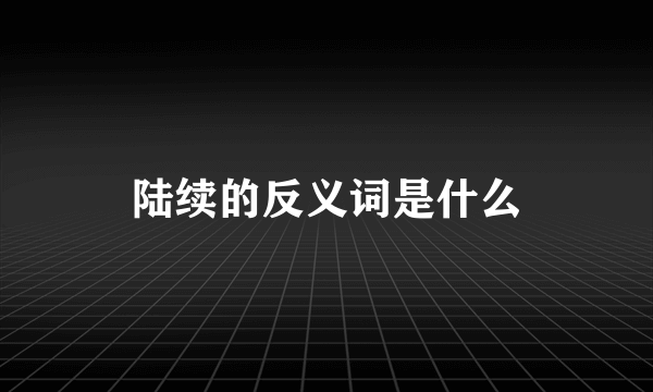 陆续的反义词是什么