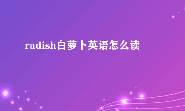 radish白萝卜英语怎么读