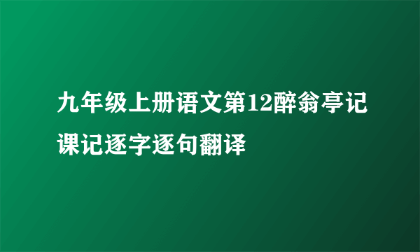九年级上册语文第12醉翁亭记课记逐字逐句翻译