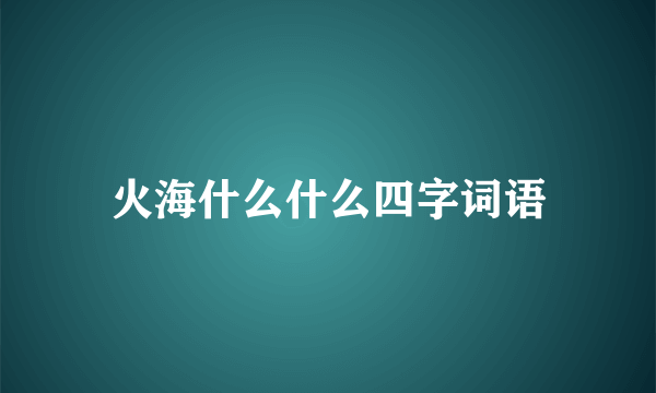 火海什么什么四字词语
