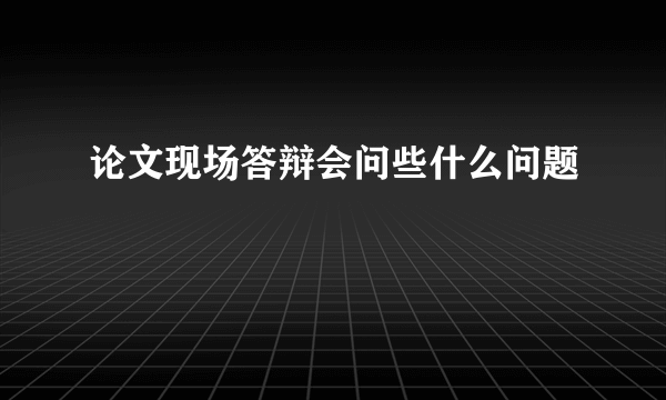 论文现场答辩会问些什么问题