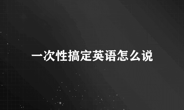 一次性搞定英语怎么说