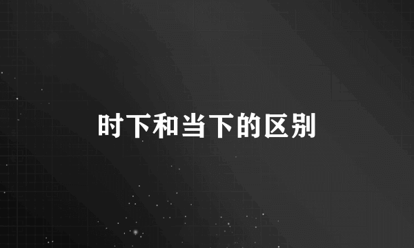 时下和当下的区别