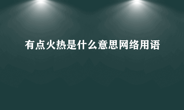 有点火热是什么意思网络用语