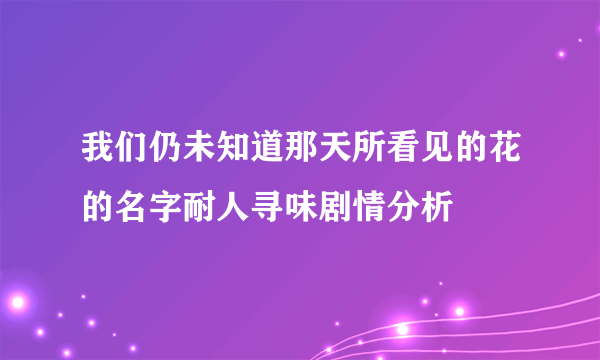 我们仍未知道那天所看见的花的名字耐人寻味剧情分析
