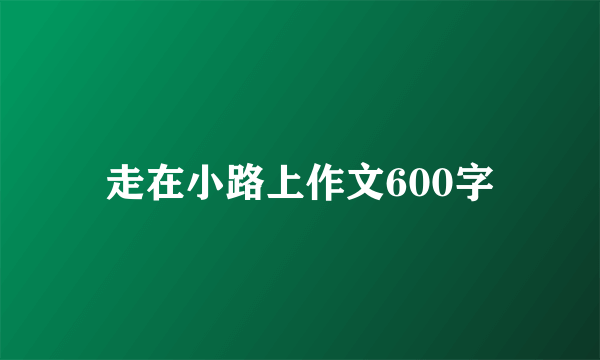 走在小路上作文600字