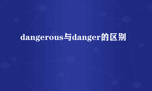 dangerous与danger的区别