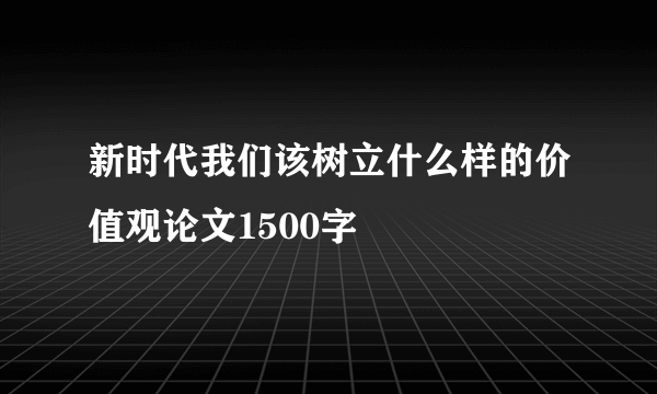 新时代我们该树立什么样的价值观论文1500字
