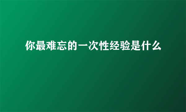 你最难忘的一次性经验是什么