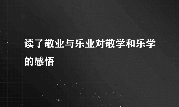读了敬业与乐业对敬学和乐学的感悟