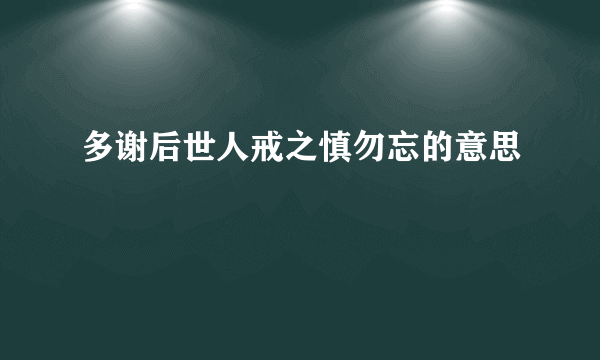 多谢后世人戒之慎勿忘的意思