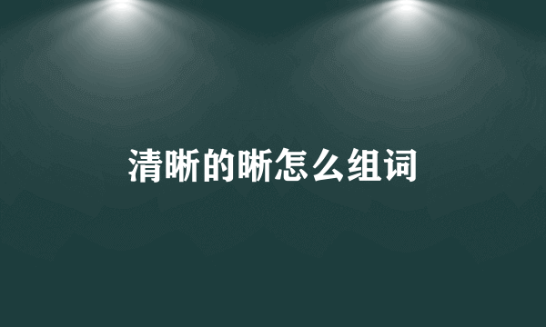 清晰的晰怎么组词