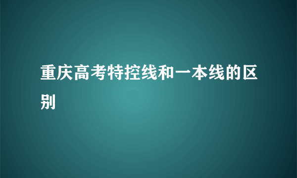 重庆高考特控线和一本线的区别
