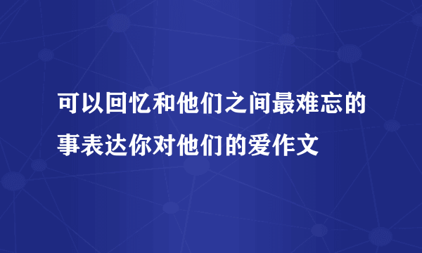 可以回忆和他们之间最难忘的事表达你对他们的爱作文