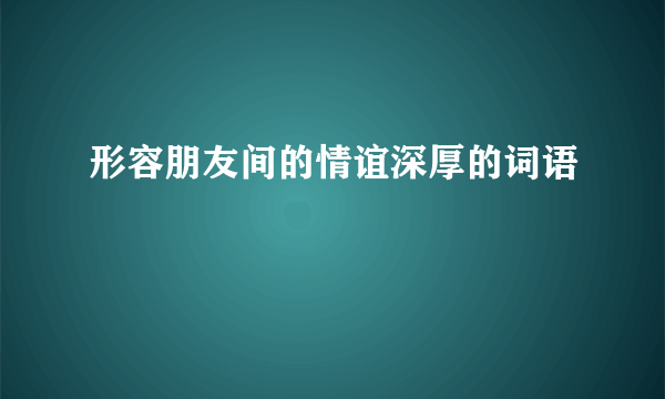 形容朋友间的情谊深厚的词语