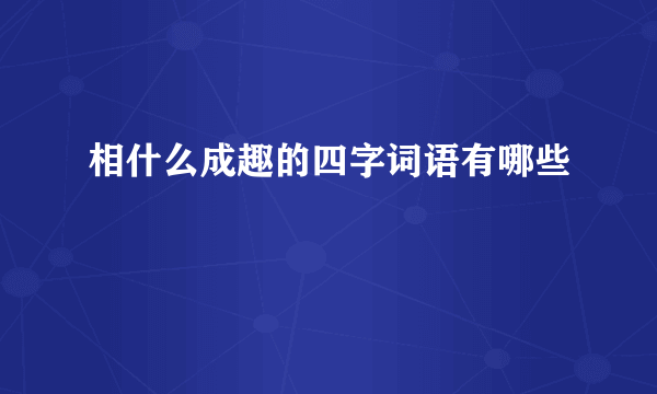 相什么成趣的四字词语有哪些