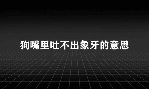 狗嘴里吐不出象牙的意思