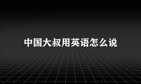 中国大叔用英语怎么说