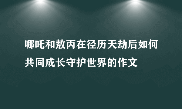 哪吒和敖丙在径历天劫后如何共同成长守护世界的作文